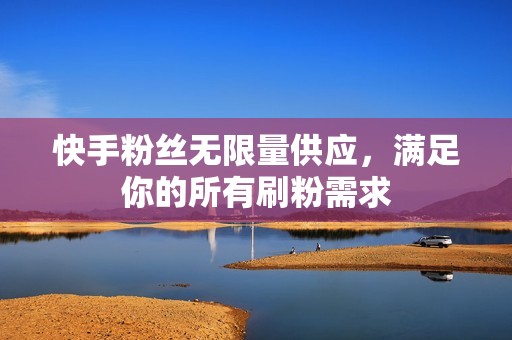 快手粉丝无限量供应,满足你的所有刷粉需求 快手粉丝无限量供应,满足你的所有刷粉需求