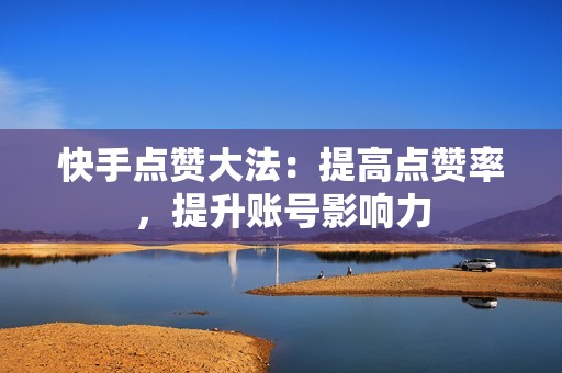 快手点赞大法：提高点赞率，提升账号影响力
