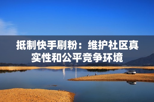 抵制快手刷粉:维护社区真实性和公平竞争环境 抵制快手刷粉:维护社区真实性和公平竞争环境