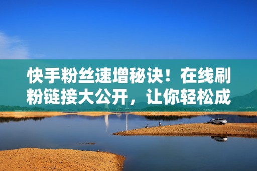 快手粉丝速增秘诀!在线刷粉链接大公开,让你轻松成为网红! 快手粉丝速增秘诀!在线刷粉链接大公开,让你轻松成为网红!