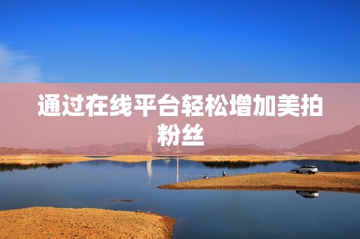 通过在线平台轻松增加美拍粉丝 通过在线平台轻松增加美拍粉丝