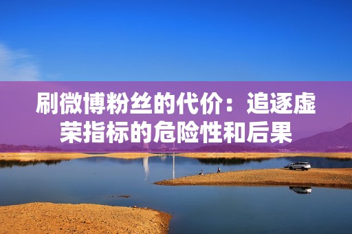 刷微博粉丝的代价:追逐虚荣指标的危险性和后果 刷微博粉丝的代价:追逐虚荣指标的危险性和后果