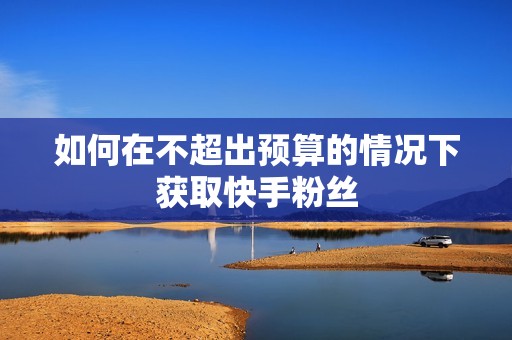 如何在不超出预算的情况下获取快手粉丝 如何在不超出预算的情况下获取快手粉丝