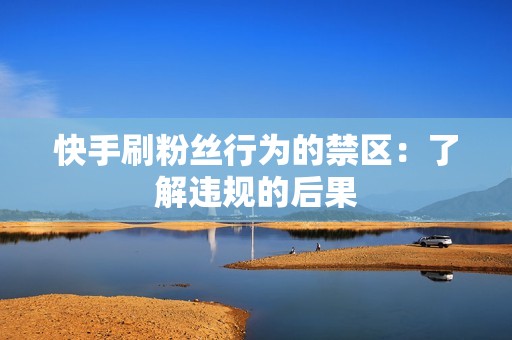 快手刷粉丝行为的禁区:了解违规的后果 快手刷粉丝行为的禁区:了解违规的后果