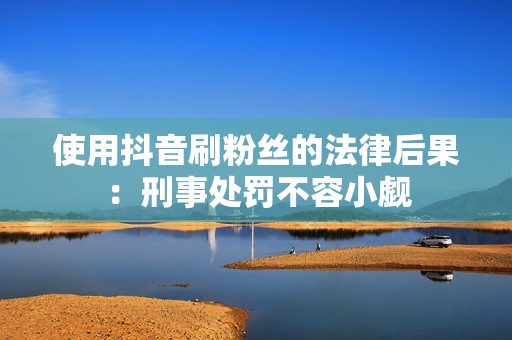 使用抖音刷粉丝的法律后果:刑事处罚不容小觑 使用抖音刷粉丝的法律后果:刑事处罚不容小觑
