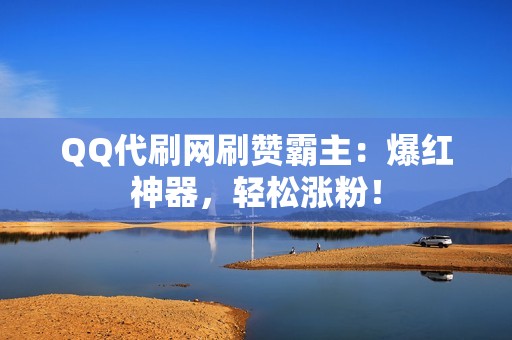 QQ代刷网刷赞霸主：爆红神器，轻松涨粉！