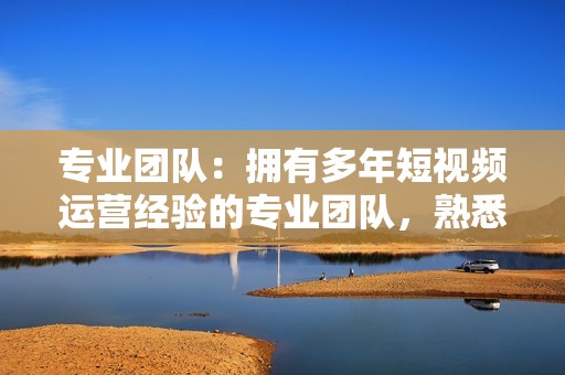 专业团队：拥有多年短视频运营经验的专业团队，熟悉视频号运营规则，为您提供最专业的流量扶持方案。