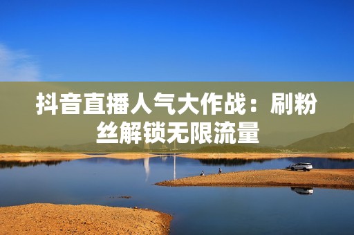 抖音直播人气大作战:刷粉丝解锁无限流量 抖音直播人气大作战:刷粉丝解锁无限流量