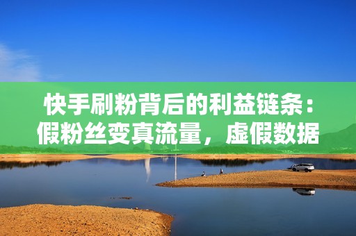 快手刷粉背后的利益链条:假粉丝变真流量,虚假数据蒙骗用户 快手刷粉背后的利益链条:假粉丝变真流量,虚假数据蒙骗用户