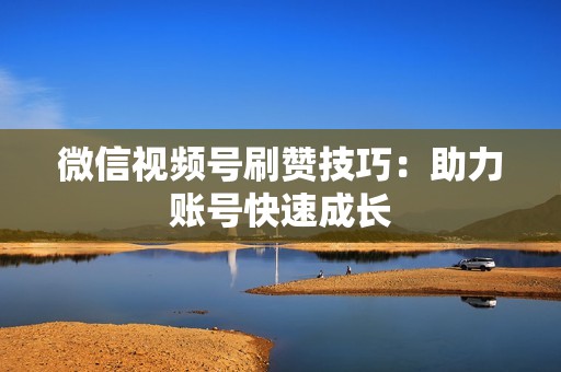微信视频号刷赞技巧：助力账号快速成长