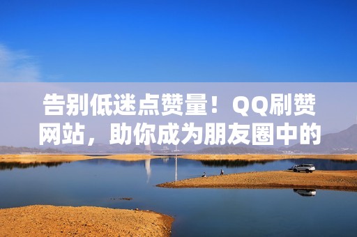 告别低迷点赞量!QQ刷赞网站,助你成为朋友圈中的闪耀之星 告别低迷点赞量!QQ刷赞网站,助你成为朋友圈中的闪耀之星