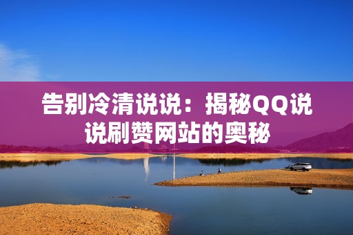 告别冷清说说:揭秘QQ说说刷赞网站的奥秘 告别冷清说说:揭秘QQ说说刷赞网站的奥秘