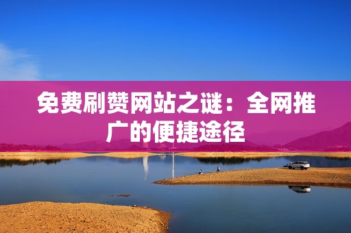 免费刷赞网站之谜:全网推广的便捷途径 免费刷赞网站之谜:全网推广的便捷途径