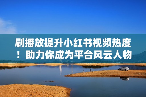 刷播放提升小红书视频热度!助力你成为平台风云人物 刷播放提升小红书视频热度!助力你成为平台风云人物