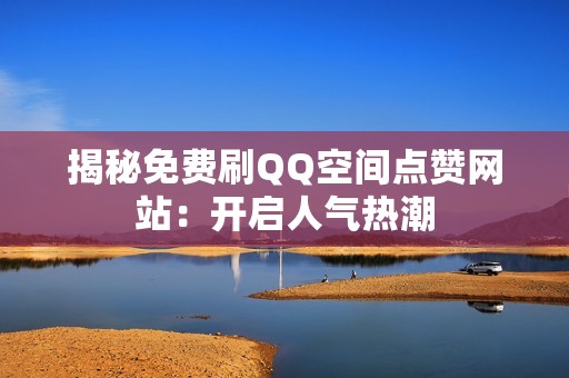 揭秘免费刷QQ空间点赞网站:开启人气热潮 揭秘免费刷QQ空间点赞网站:开启人气热潮