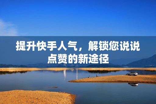 提升快手人气，解锁您说说点赞的新途径