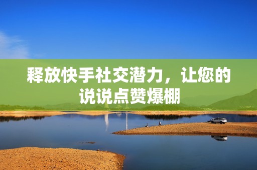 释放快手社交潜力,让您的说说点赞爆棚 释放快手社交潜力,让您的说说点赞爆棚