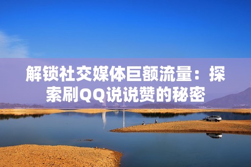 解锁社交媒体巨额流量:探索刷QQ说说赞的秘密 解锁社交媒体巨额流量:探索刷QQ说说赞的秘密