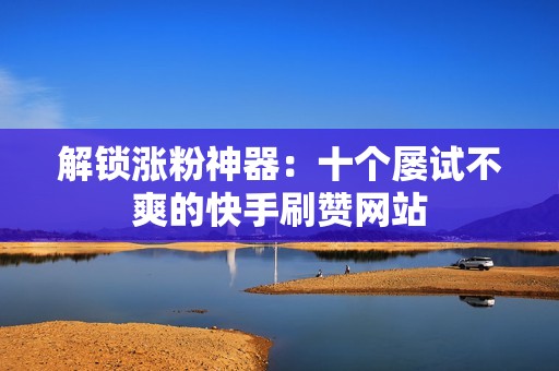 解锁涨粉神器：十个屡试不爽的快手刷赞网站