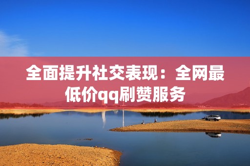全面提升社交表现:全网最低价qq刷赞服务 全面提升社交表现:全网最低价qq刷赞服务