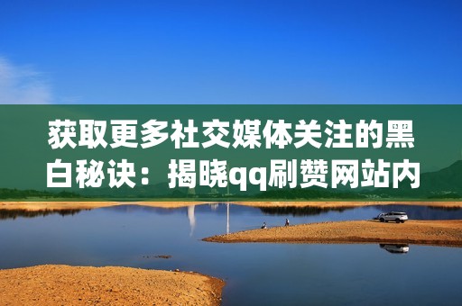 获取更多社交媒体关注的黑白秘诀:揭晓qq刷赞网站内幕 获取更多社交媒体关注的黑白秘诀:揭晓qq刷赞网站内幕