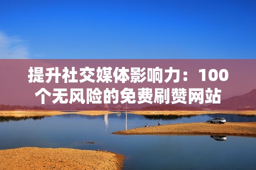 提升社交媒体影响力：100个无风险的免费刷赞网站
