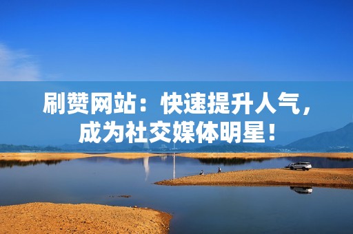 刷赞网站：快速提升人气，成为社交媒体明星！