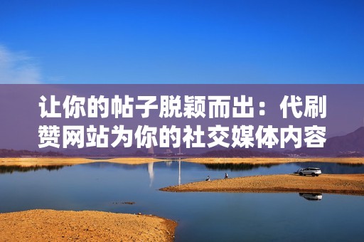 让你的帖子脱颖而出:代刷赞网站为你的社交媒体内容注入新的活力 让你的帖子脱颖而出:代刷赞网站为你的社交媒体内容注入新的活力
