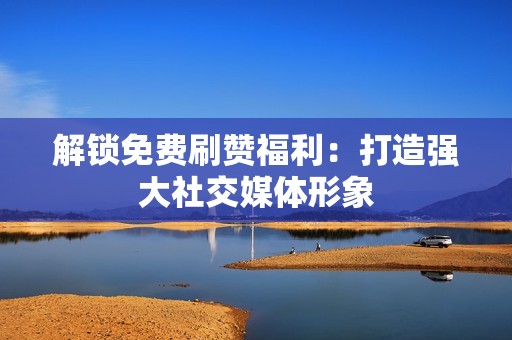 解锁免费刷赞福利:打造强大社交媒体形象 解锁免费刷赞福利:打造强大社交媒体形象
