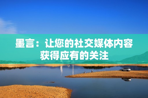 墨言：让您的社交媒体内容获得应有的关注