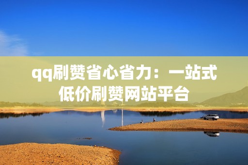 qq刷赞省心省力：一站式低价刷赞网站平台