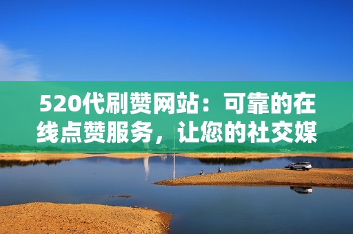 520代刷赞网站:可靠的在线点赞服务,让您的社交媒体帖文脱颖而出 520代刷赞网站:可靠的在线点赞服务,让您的社交媒体帖文脱颖而出