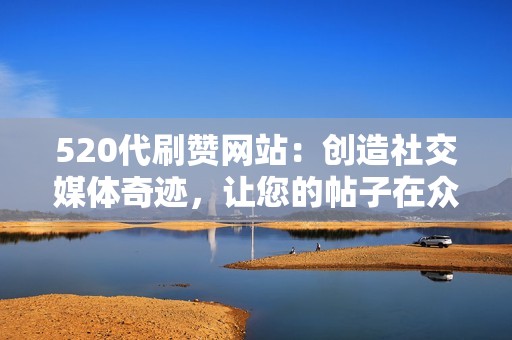 520代刷赞网站：创造社交媒体奇迹，让您的帖子在众多竞争中脱颖而出