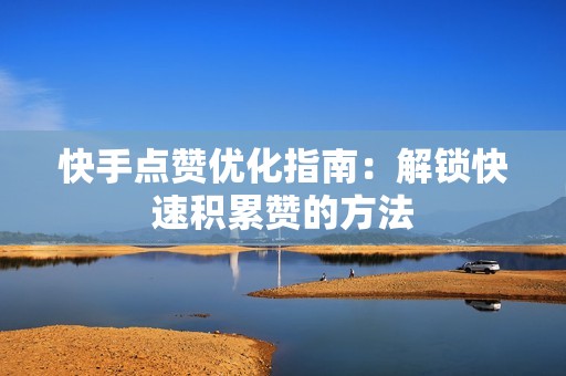 快手点赞优化指南：解锁快速积累赞的方法