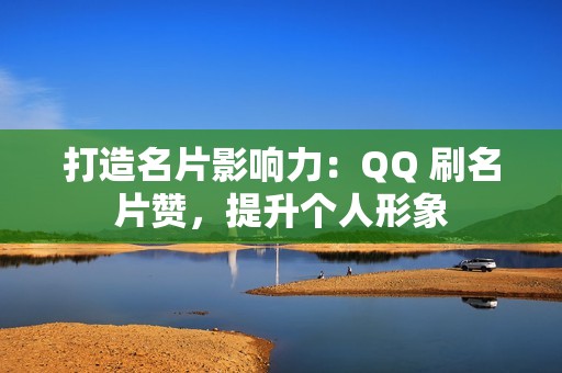 打造名片影响力：QQ 刷名片赞，提升个人形象