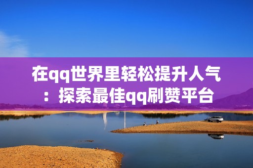 在qq世界里轻松提升人气：探索最佳qq刷赞平台
