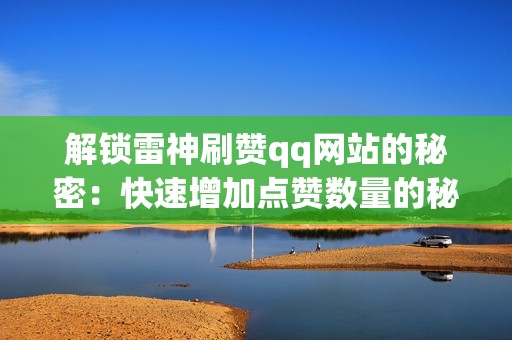 解锁雷神刷赞qq网站的秘密:快速增加点赞数量的秘诀 解锁雷神刷赞qq网站的秘密:快速增加点赞数量的秘诀
