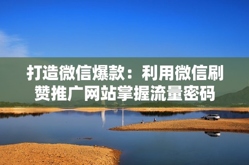 打造微信爆款:利用微信刷赞推广网站掌握流量密码 打造微信爆款:利用微信刷赞推广网站掌握流量密码