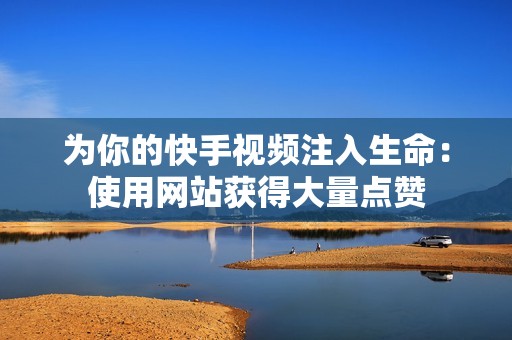 为你的快手视频注入生命:使用网站获得大量点赞 为你的快手视频注入生命:使用网站获得大量点赞