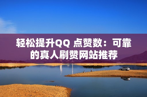 轻松提升QQ 点赞数：可靠的真人刷赞网站推荐