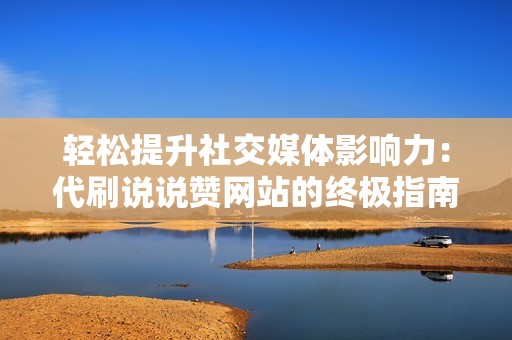轻松提升社交媒体影响力：代刷说说赞网站的终极指南