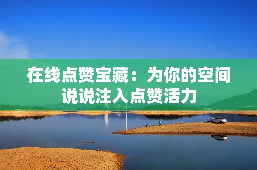 在线点赞宝藏:为你的空间说说注入点赞活力 在线点赞宝藏:为你的空间说说注入点赞活力