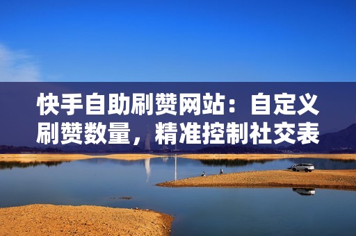 快手自助刷赞网站：自定义刷赞数量，精准控制社交表现