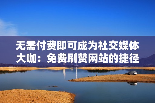 无需付费即可成为社交媒体大咖：免费刷赞网站的捷径