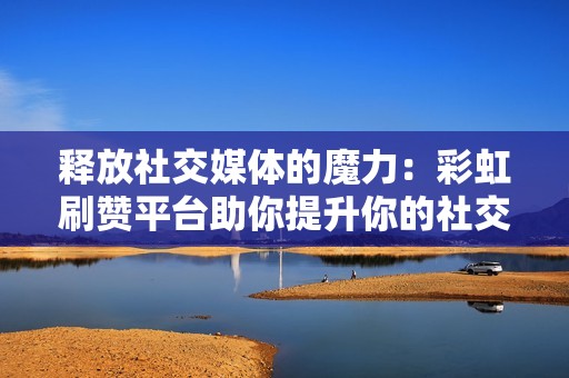 释放社交媒体的魔力:彩虹刷赞平台助你提升你的社交媒体影响力 释放社交媒体的魔力:彩虹刷赞平台助你提升你的社交媒体影响力