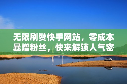 无限刷赞快手网站,零成本暴增粉丝,快来解锁人气密码 无限刷赞快手网站,零成本暴增粉丝,快来解锁人气密码