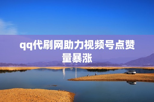qq代刷网助力视频号点赞量暴涨
