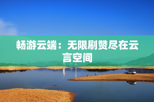 畅游云端：无限刷赞尽在云言空间