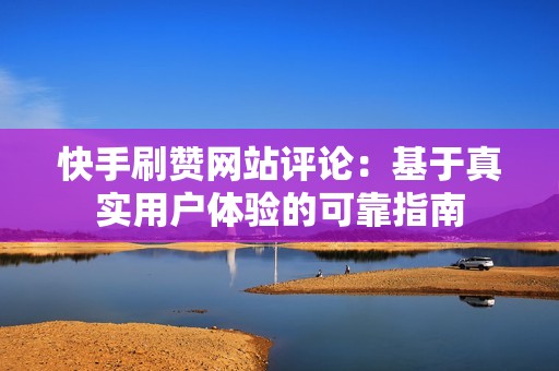 快手刷赞网站评论:基于真实用户体验的可靠指南 快手刷赞网站评论:基于真实用户体验的可靠指南