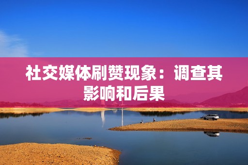 社交媒体刷赞现象:调查其影响和后果 社交媒体刷赞现象:调查其影响和后果